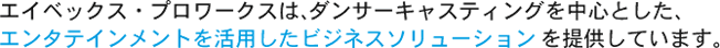エイベックス・プロワークスは、ダンサーキャスティングを中心とした、エンターテインメントを活用したビジネスソリューションを提供しています。